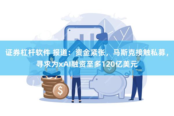 证券杠杆软件 报道：资金紧张，马斯克接触私募，寻求为xAI融资至多120亿美元
