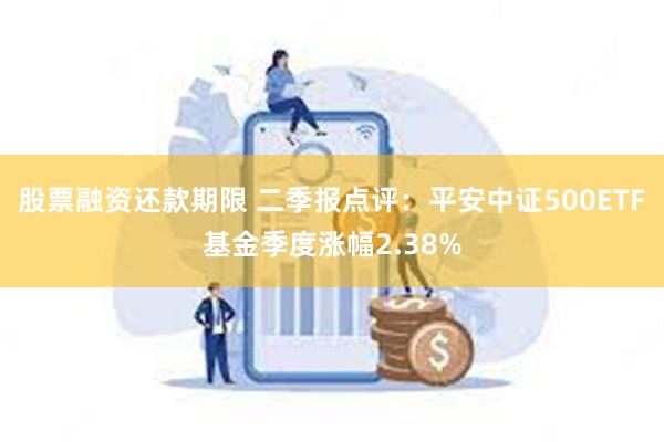 股票融资还款期限 二季报点评：平安中证500ETF基金季度涨幅2.38%