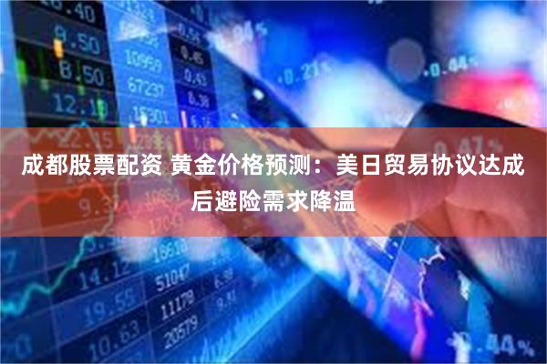 成都股票配资 黄金价格预测：美日贸易协议达成后避险需求降温