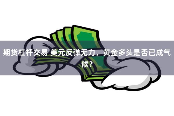 期货杠杆交易 美元反弹无力，黄金多头是否已成气候？