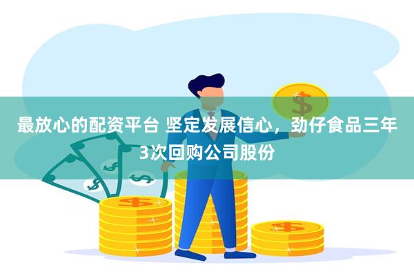 最放心的配资平台 坚定发展信心，劲仔食品三年3次回购公司股份
