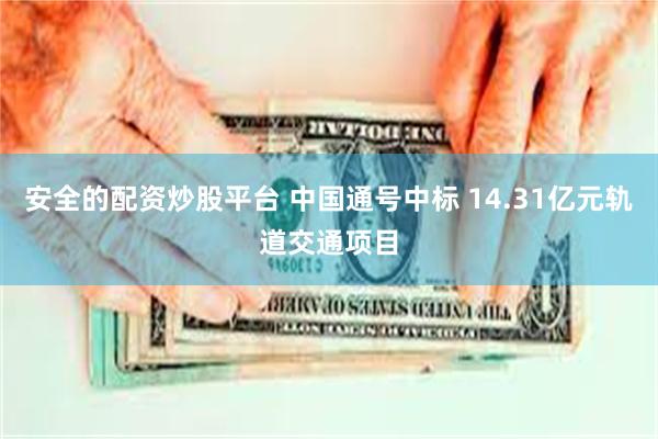 安全的配资炒股平台 中国通号中标 14.31亿元轨道交通项目