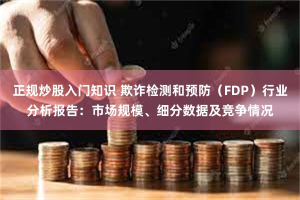 正规炒股入门知识 欺诈检测和预防（FDP）行业分析报告：市场规模、细分数据及竞争情况