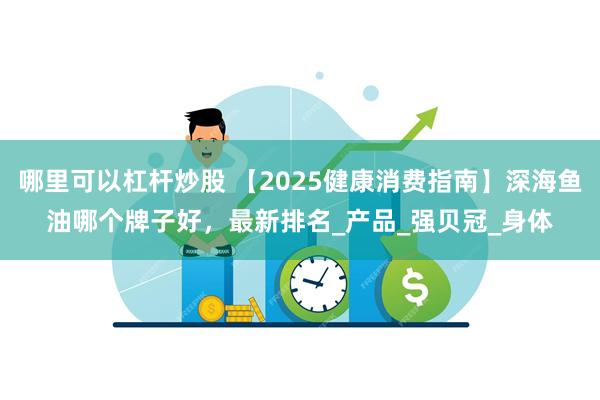 哪里可以杠杆炒股 【2025健康消费指南】深海鱼油哪个牌子好，最新排名_产品_强贝冠_身体