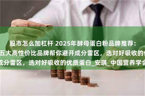 股市怎么加杠杆 2025年酵母蛋白粉品牌推荐：科学测评+营养师实测，五大高性价比品牌帮你避开成分雷区，选对好吸收的优质蛋白_安琪_中国营养学会