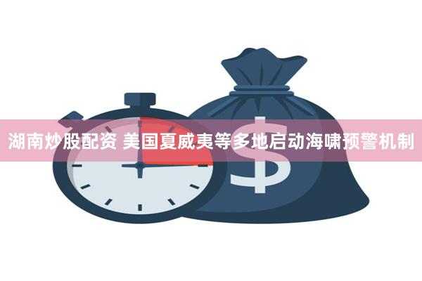 湖南炒股配资 美国夏威夷等多地启动海啸预警机制