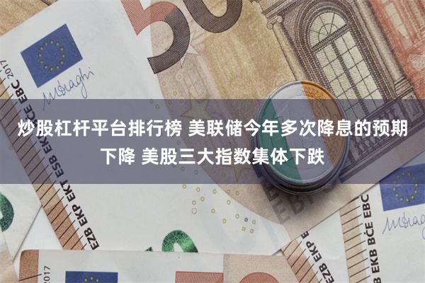 炒股杠杆平台排行榜 美联储今年多次降息的预期下降 美股三大指数集体下跌