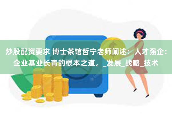 炒股配资要求 博士茶馆哲宁老师阐述：人才强企：企业基业长青的根本之道。_发展_战略_技术