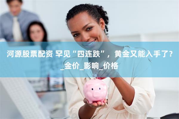河源股票配资 罕见“四连跌”，黄金又能入手了？_金价_影响_价格