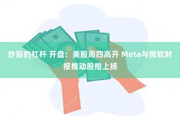 炒股的杠杆 开盘：美股周四高开 Meta与微软财报推动股指上扬