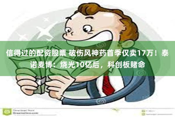 信得过的配资股票 破伤风神药首季仅卖17万！泰诺麦博：烧光10亿后，科创板赌命