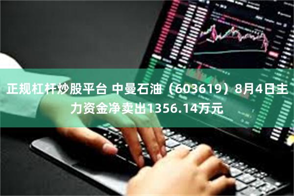 正规杠杆炒股平台 中曼石油（603619）8月4日主力资金净卖出1356.14万元