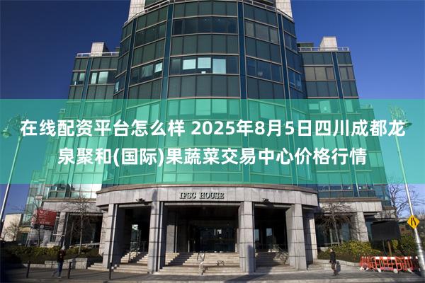 在线配资平台怎么样 2025年8月5日四川成都龙泉聚和(国际)果蔬菜交易中心价格行情