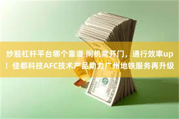 炒股杠杆平台哪个靠谱 闸机常开门，通行效率up！佳都科技AFC技术产品助力广州地铁服务再升级