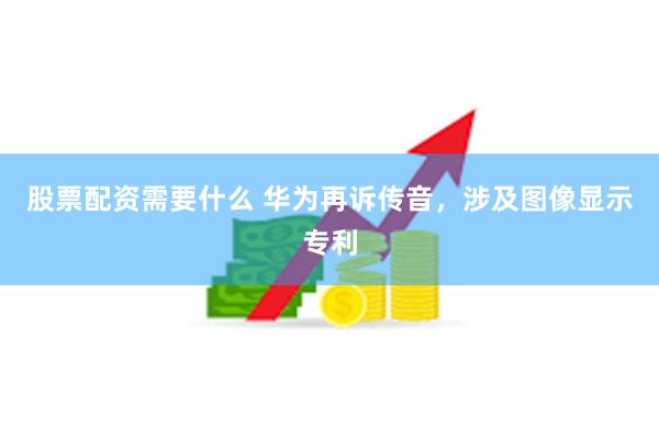 股票配资需要什么 华为再诉传音，涉及图像显示专利