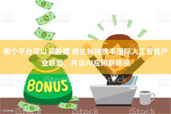 哪个平台可以买股票 德生科技携手国际人工智能产业联盟，共议AI应用新路径