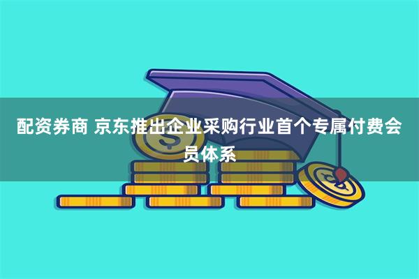 配资券商 京东推出企业采购行业首个专属付费会员体系