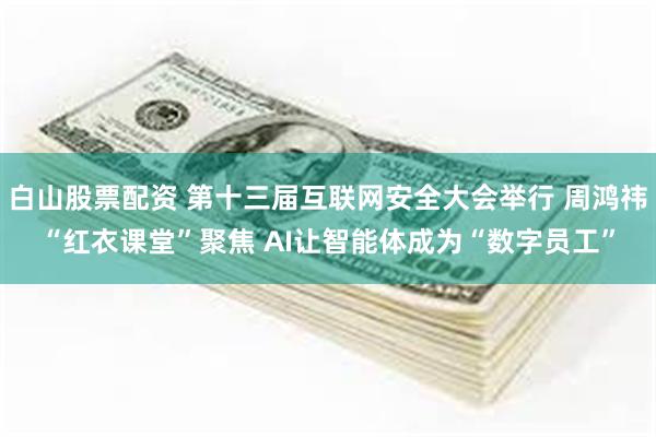 白山股票配资 第十三届互联网安全大会举行 周鸿祎“红衣课堂”聚焦 AI让智能体成为“数字员工”