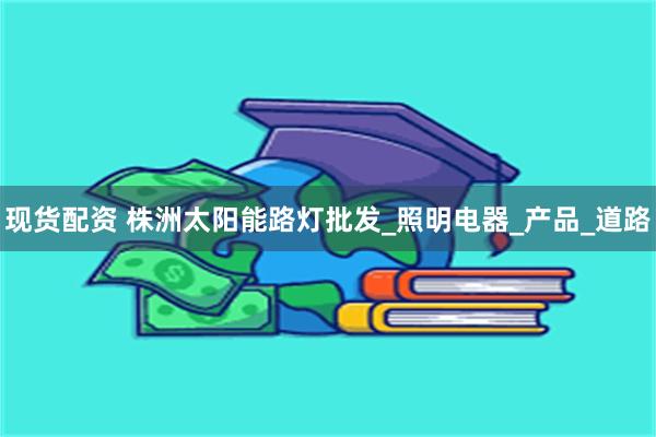 现货配资 株洲太阳能路灯批发_照明电器_产品_道路