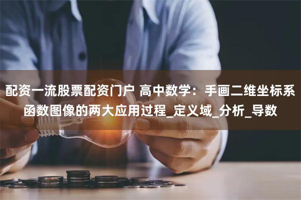 配资一流股票配资门户 高中数学：手画二维坐标系函数图像的两大应用过程_定义域_分析_导数