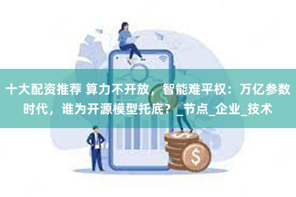 十大配资推荐 算力不开放，智能难平权：万亿参数时代，谁为开源模型托底？_节点_企业_技术