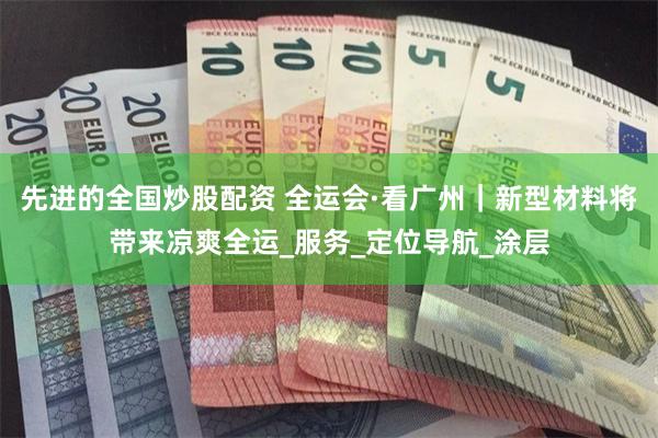 先进的全国炒股配资 全运会·看广州｜新型材料将带来凉爽全运_服务_定位导航_涂层