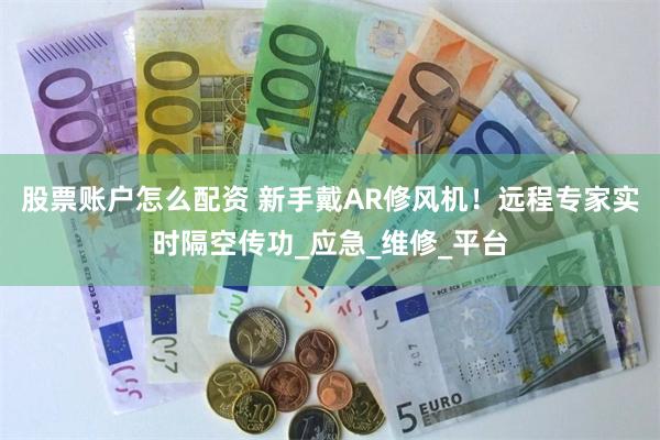 股票账户怎么配资 新手戴AR修风机！远程专家实时隔空传功_应急_维修_平台