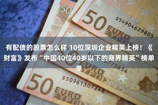 有配债的股票怎么样 10位深圳企业精英上榜！《财富》发布“中国40位40岁以下的商界精英”榜单