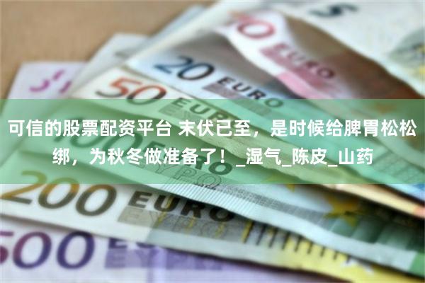 可信的股票配资平台 末伏已至，是时候给脾胃松松绑，为秋冬做准备了！_湿气_陈皮_山药