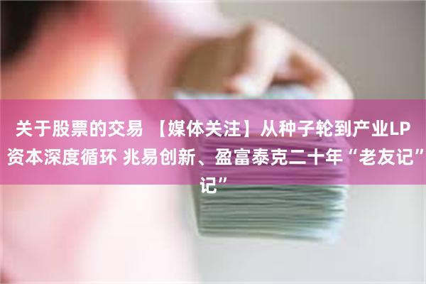关于股票的交易 【媒体关注】从种子轮到产业LP 资本深度循环 兆易创新、盈富泰克二十年“老友记”