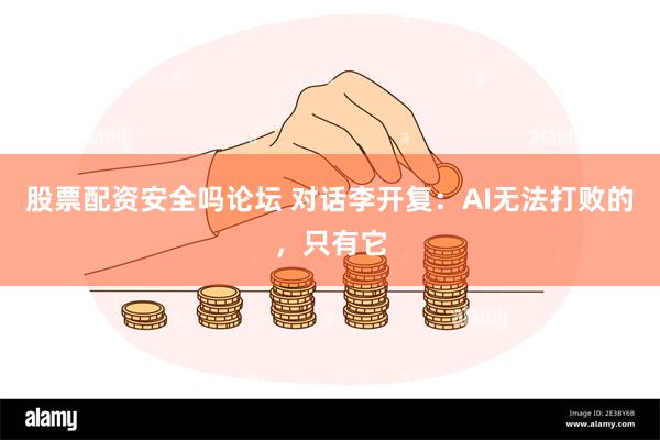 股票配资安全吗论坛 对话李开复：AI无法打败的，只有它