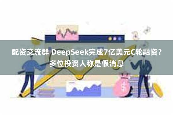 配资交流群 DeepSeek完成7亿美元C轮融资？多位投资人称是假消息