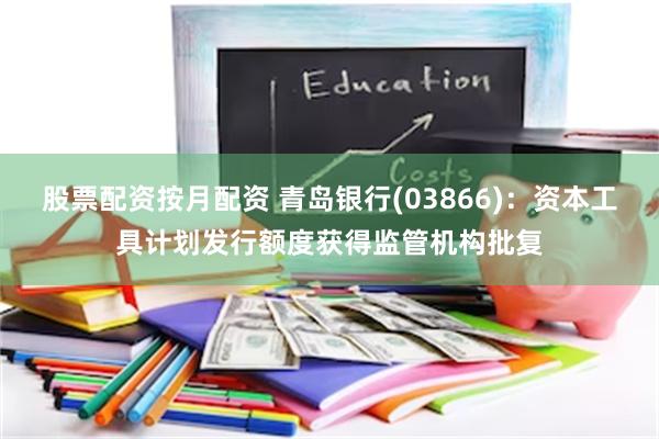 股票配资按月配资 青岛银行(03866)：资本工具计划发行额度获得监管机构批复