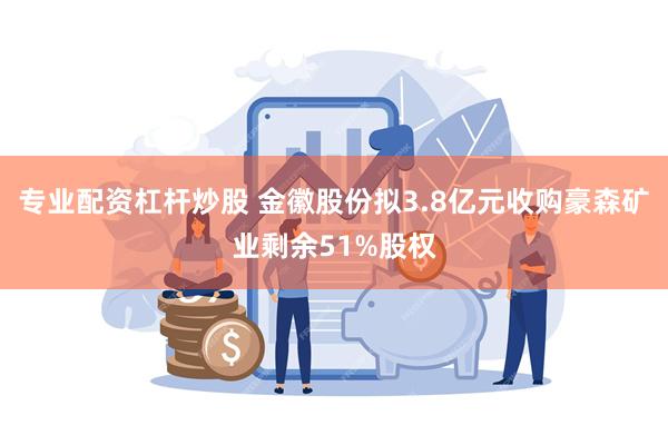 专业配资杠杆炒股 金徽股份拟3.8亿元收购豪森矿业剩余51%股权