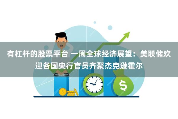 有杠杆的股票平台 一周全球经济展望：美联储欢迎各国央行官员齐聚杰克逊霍尔