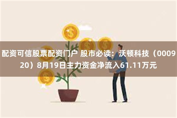 配资可信股票配资门户 股市必读：沃顿科技（000920）8月19日主力资金净流入61.11万元