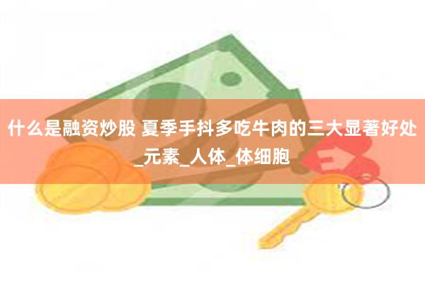 什么是融资炒股 夏季手抖多吃牛肉的三大显著好处_元素_人体_体细胞