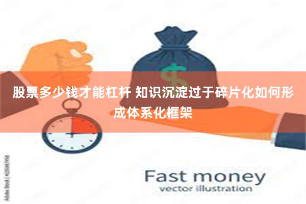 股票多少钱才能杠杆 知识沉淀过于碎片化如何形成体系化框架