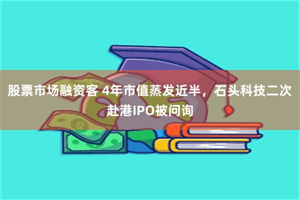 股票市场融资客 4年市值蒸发近半,石头科技二次赴港IPO被问询