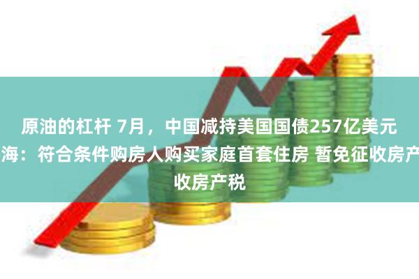 原油的杠杆 7月,中国减持美国国债257亿美元 上海:符合条件购房人购买家庭首套住房 暂免征收房产税