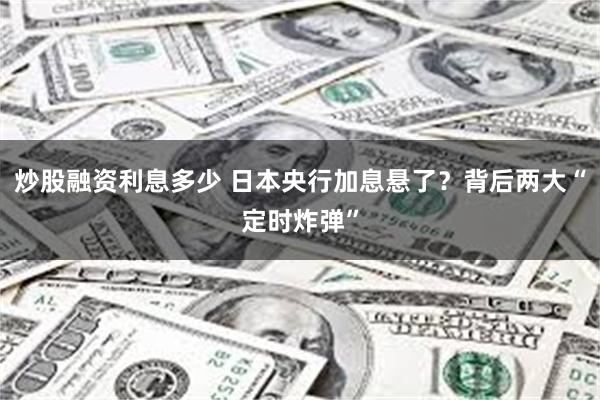 炒股融资利息多少 日本央行加息悬了？背后两大“定时炸弹”