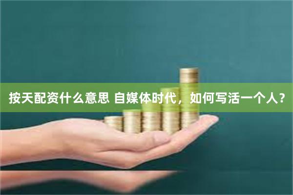 按天配资什么意思 自媒体时代,如何写活一个人?