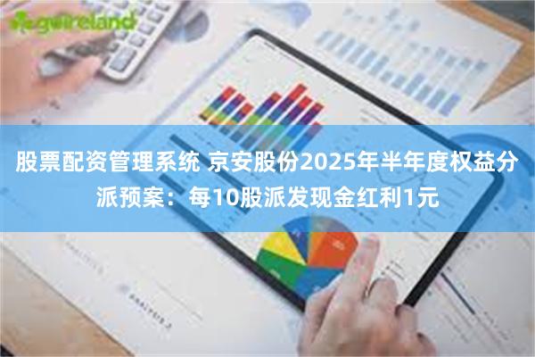 股票配资管理系统 京安股份2025年半年度权益分派预案：每10股派发现金红利1元