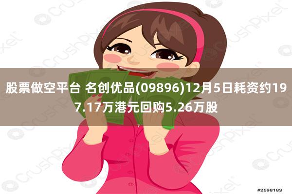 股票做空平台 名创优品(09896)12月5日耗资约197.17万港元回购5.26万股