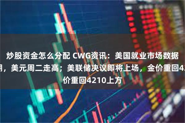 炒股资金怎么分配 CWG资讯：美国就业市场数据好于预期，美元周二走高；美联储决议即将上场，金价重回4210上方