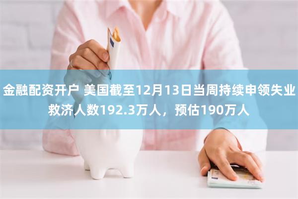 金融配资开户 美国截至12月13日当周持续申领失业救济人数192.3万人，预估190万人